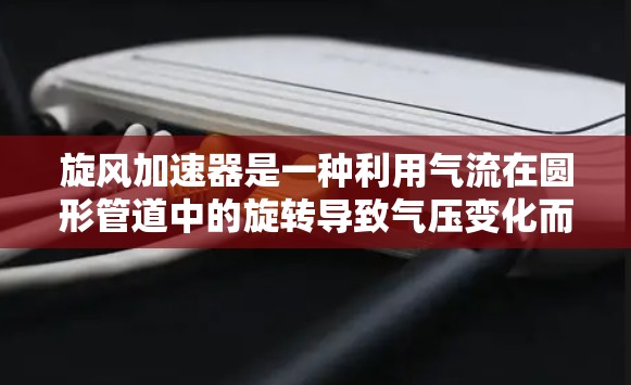 旋风加速器是一种利用气流在圆形管道中的旋转导致气压变化而加速的装置,广泛应用于工业生产中,例如提升气体流量、提高气流速度等
