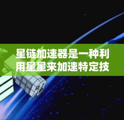 星链加速器是一种利用星星来加速特定技术的装置，结合了星星加速器的特性，广泛应用于AI、科学实验、工业等领域。以下是对星链加速器的详细解析
