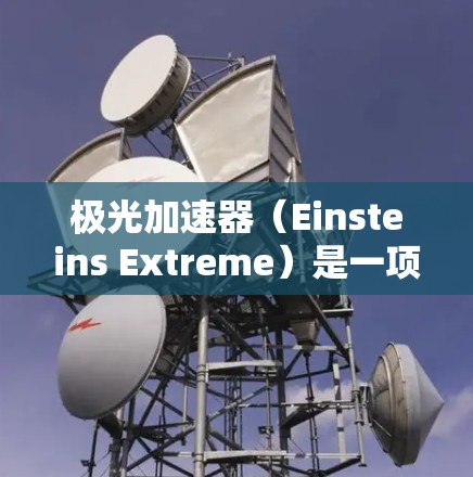 极光加速器(Einsteins Extreme)是一项基于相对论原理的高速光速加速装置,旨在研究光速、量子力学和相对论之间的关系。以下是对极光加速器的详细分析 极光加速器(Einsteins Extreme)是一项基于相对论原理的高速光速加速装置,旨在研究光速、量子力学和相对论之间的关系。以下是对极光加速器的详细分析