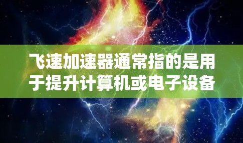 飞速加速器通常指的是用于提升计算机或电子设备性能的加速器产品。这些产品通常包括加速器芯片（如NVIDIA RTX 39）和加速器系统，旨在提升计算速度和处理能力。以下是一些常见的加速器产品和推荐信息