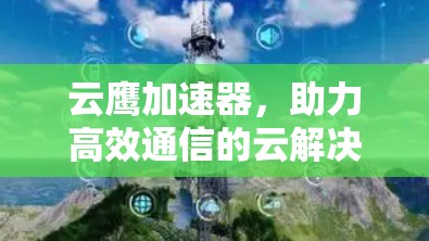 云鹰加速器,助力高效通信的云解决方案