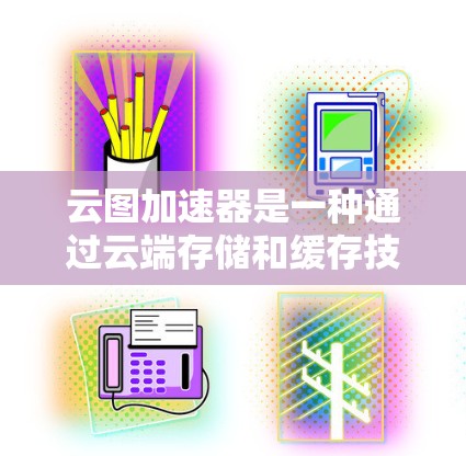 云图加速器是一种通过云端存储和缓存技术，帮助用户提高文件上传速度的工具。以下是对云图加速器的详细介绍