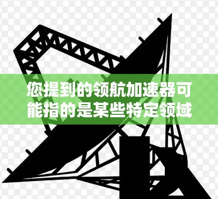 您提到的领航加速器可能指的是某些特定领域的技术或产品。由于没有更多具体信息，我无法准确回答您的问题。以下是一些可能的解释和方向