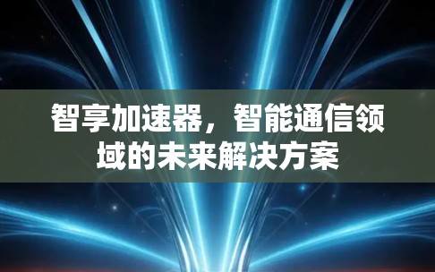 智享加速器,智能通信领域的未来解决方案 智享加速器,智能通信领域的未来解决方案