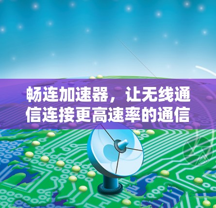 畅连加速器,让无线通信连接更高速率的通信解决方案