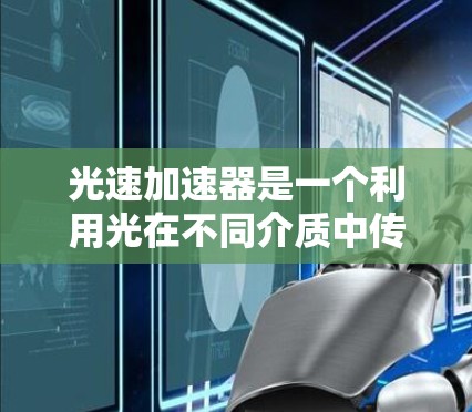 光速加速器是一个利用光在不同介质中传播速度差异来加速光的技术。以下是对其基本原理和应用的详细解释 光速加速器是一个利用光在不同介质中传播速度差异来加速光的技术。以下是对其基本原理和应用的详细解释