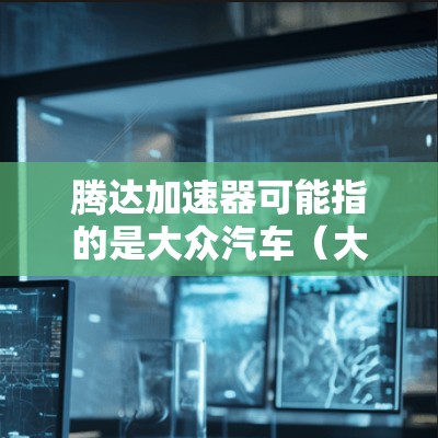 腾达加速器可能指的是大众汽车(大众汽车集团,英文,大众汽车,简称大众)旗下的加速技术或产品,具体细节可能因车型而异。以下是关于大众汽车加速技术的一些基本信息 腾达加速器可能指的是大众汽车(大众汽车集团,英文,大众汽车,简称大众)旗下的加速技术或产品,具体细节可能因车型而异。以下是关于大众汽车加速技术的一些基本信息