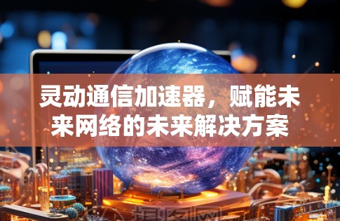 灵动通信加速器,赋能未来网络的未来解决方案