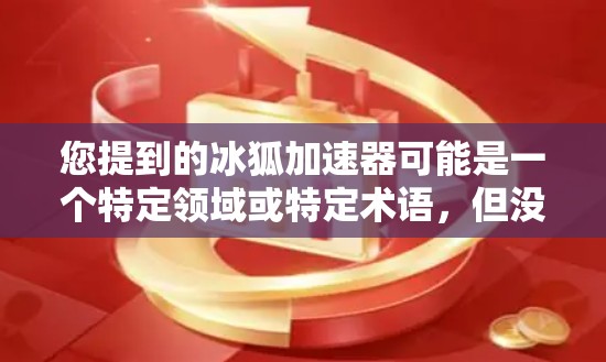 您提到的冰狐加速器可能是一个特定领域或特定术语,但没有足够的上下文来确定其具体含义。以下是一些可能的解释