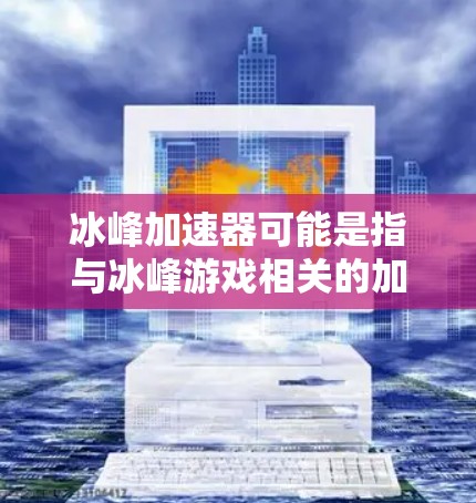 冰峰加速器可能是指与冰峰游戏相关的加速器应用。如果这是一个特定的应用,可能与游戏加速器或相关功能有关。不过,由于冰峰通常与冰峰游戏或类似的游戏相关,因此加速器可能是指用于加速游戏运行的工具