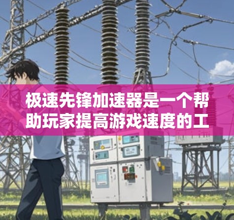 极速先锋加速器是一个帮助玩家提高游戏速度的工具。以下是对它的详细指南 极速先锋加速器是一个帮助玩家提高游戏速度的工具。以下是对它的详细指南