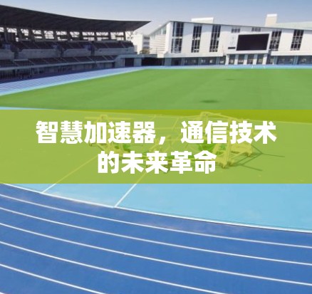 智慧加速器,通信技术的未来革命