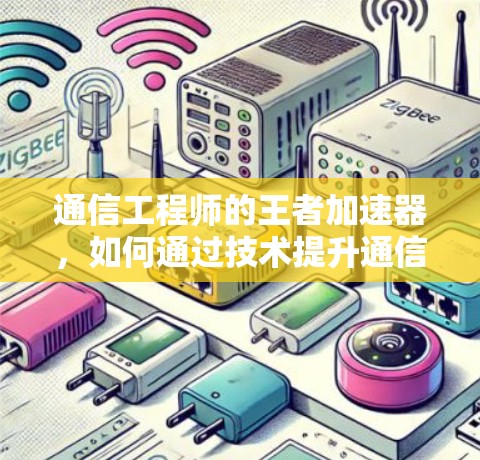 通信工程师的王者加速器,如何通过技术提升通信效率