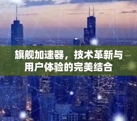 旗舰加速器,技术革新与用户体验的完美结合