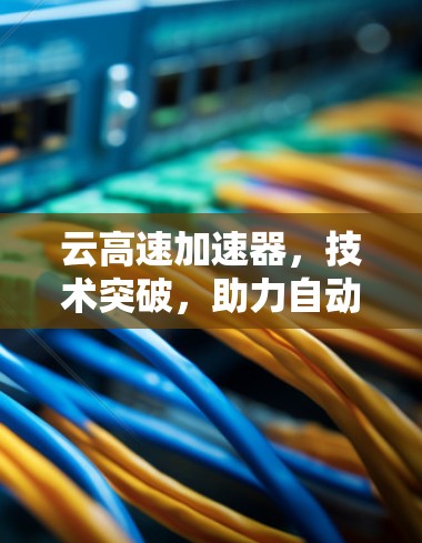 云<strong>高速加速器</strong>，技术突破，助力自动驾驶未来