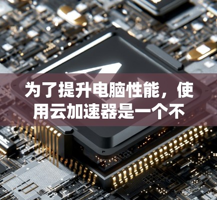 为了提升电脑性能,使用云加速器是一个不错的选择,特别是对于加速显卡和CPU。以下是一个系统化的指南,帮助您实现云加速