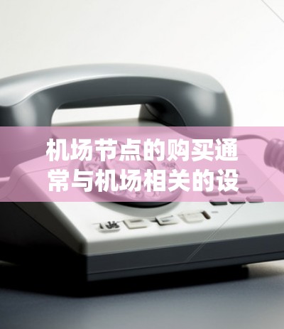 机场节点的购买通常与机场相关的设备或系统相关,具体包括但不限于机场票务系统、电子票务系统、监控设备、机场监控系统、机场设备管理平台等。以下是一些关于购买机场节点的常见问题和考虑因素