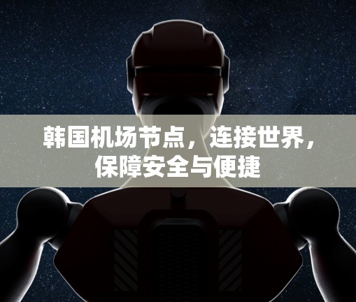 韩国机场节点,连接世界,保障安全与便捷