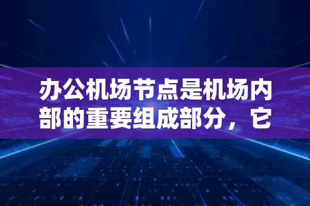 办公机场节点是机场内部的重要组成部分,它们负责机场的日常运营和设施维护。以下是对办公机场节点的详细分析
