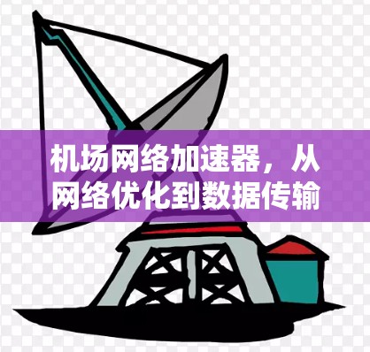 机场网络加速器,从网络优化到数据传输的全面解决方案