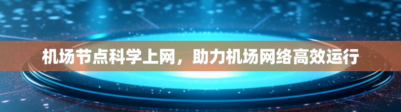 机场节点科学上网,助力机场网络高效运行