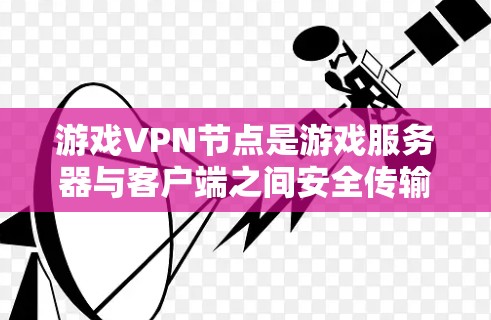游戏VPN节点是游戏服务器与客户端之间安全传输游戏数据的中间环节,确保数据加密和完整性。以下是游戏VPN节点的关键分析