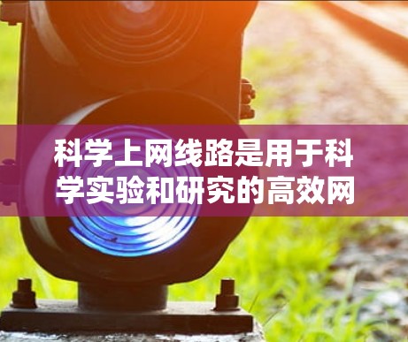科学上网线路是用于科学实验和研究的高效网络基础设施,主要包括以下关键点 科学上网线路是用于科学实验和研究的高效网络基础设施,主要包括以下关键点