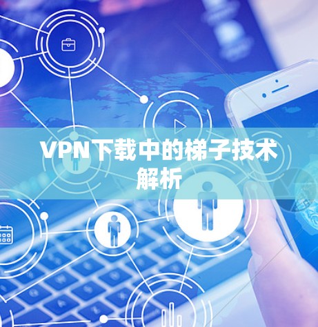 VPN下载中的梯子技术解析