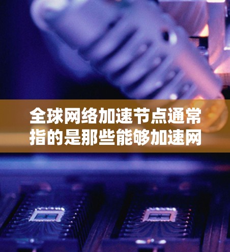 全球网络加速节点通常指的是那些能够加速网络连接设备的设备,这些设备可以帮助用户更快地进行网络操作,尤其是在需要快速连接的情况下。以下是全球网络加速节点的详细信息