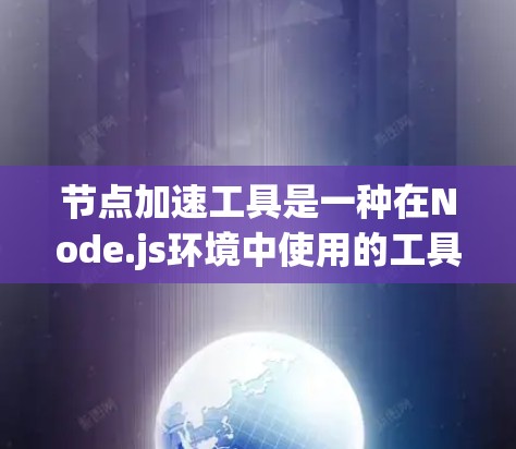 节点加速工具是一种在Node.js环境中使用的工具,旨在优化和扩展Node.js脚本的性能。以下是对该工具的详细分步说明