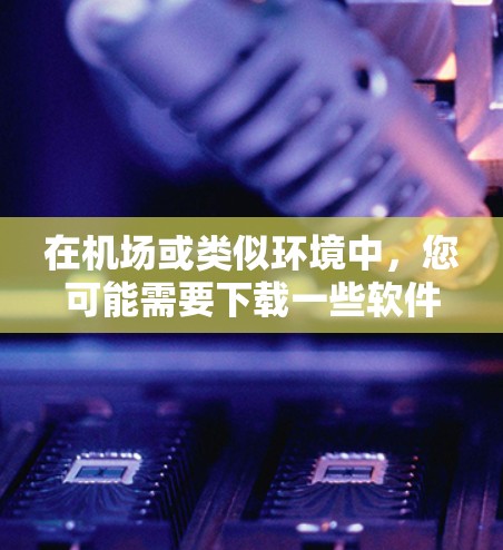 在机场或类似环境中,您可能需要下载一些软件或准备一些设备来完成特定任务。以下是一些可能的解决方案