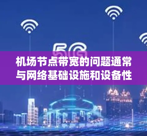 机场节点带宽的问题通常与网络基础设施和设备性能有关。带宽指的是网络传输的速度,通常以bit/s(每秒)或Gbps(千兆比特每秒)来衡量