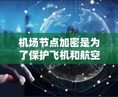 机场节点加密是为了保护飞机和航空数据的安全,防止未经授权的窃取或攻击。以下是关于机场节点加密的详细分析