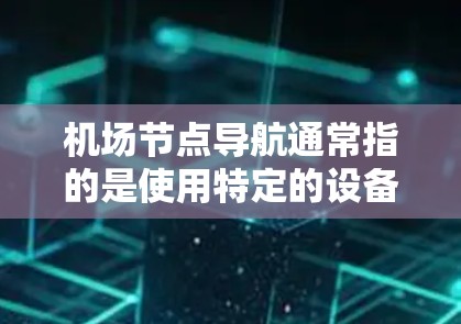 机场节点导航通常指的是使用特定的设备或应用程序来找到机场内的节点,通常是登机口、起飞点或降落区。以下是一些常见的机场导航方式和步骤