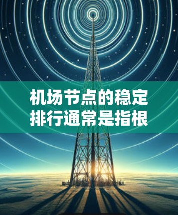 机场节点的稳定排行通常是指根据机场在交通、运营效率、游客流量等方面的表现,对各个节点进行评估和排序。机场节点的稳定排行主要参考以下几个方面