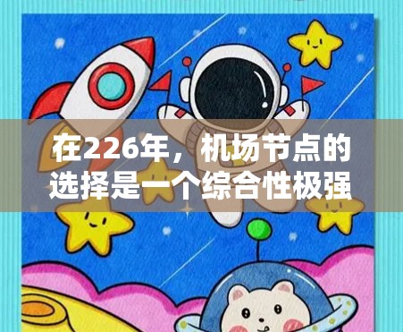 在226年,机场节点的选择是一个综合性极强的决策过程,需要综合考虑地理位置、交通便利性、经济重要性、环境因素以及未来发展潜力等因素。以下是一个综合性的机场节点选择框架,供你参考 在226年,机场节点的选择是一个综合性极强的决策过程,需要综合考虑地理位置、交通便利性、经济重要性、环境因素以及未来发展潜力等因素。以下是一个综合性的机场节点选择框架,供你参考