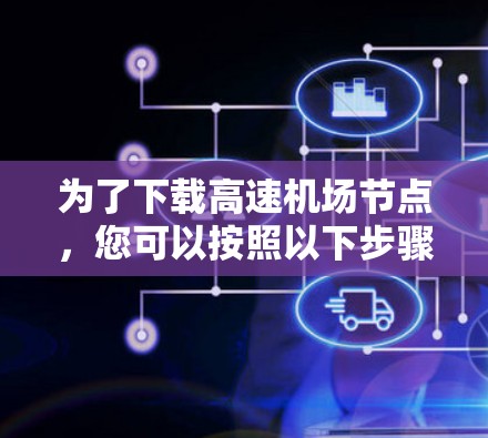 为了下载高速机场节点,您可以按照以下步骤进行