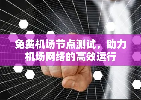 免费机场节点测试,助力机场网络的高效运行 免费机场节点测试,助力机场网络的高效运行
