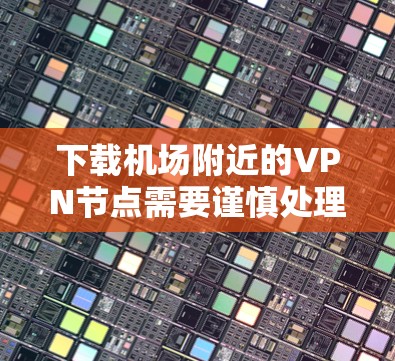 下载机场附近的VPN节点需要谨慎处理,以下是一步步的指南
