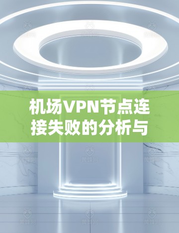 机场VPN节点连接失败的分析与解决方案 机场VPN节点连接失败的分析与解决方案