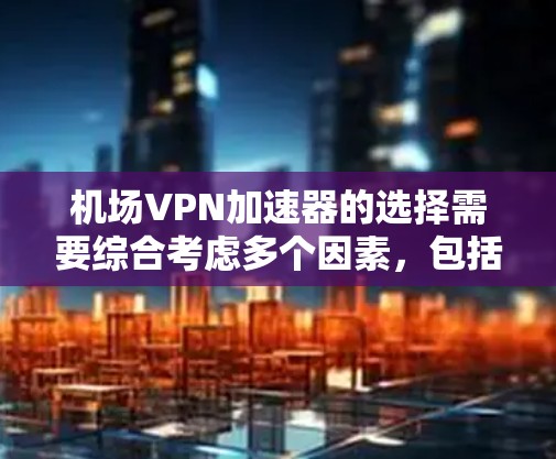 机场VPN加速器的选择需要综合考虑多个因素，包括网络性能、安全性、加速器的兼容性以及设备的使用便利性。以下是基于这些因素的详细总结
