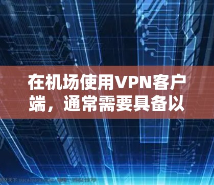 在机场使用VPN客户端，通常需要具备以下特性