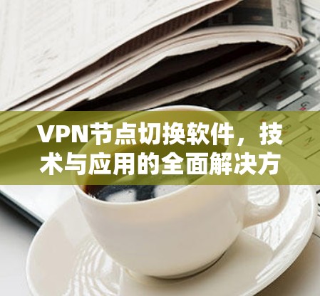 VPN节点切换软件，技术与应用的全面解决方案