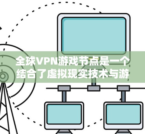 全球VPN游戏节点是一个结合了虚拟现实技术与游戏开发的创新概念,旨在为玩家提供一个沉浸式的游戏体验。以下是该概念的关键点