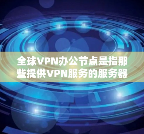 全球VPN办公节点是指那些提供VPN服务的服务器或数据中心的地点。这些节点通常位于全球范围内，以提供加密、安全和高效的VPN服务。以下是一些全球知名的VPN办公节点