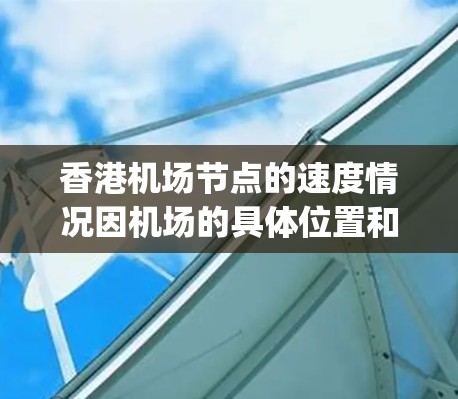 香港机场节点的速度情况因机场的具体位置和运营而异，通常涉及主要的机场（如香港国际机场和香港 South Bay 机场）的运行数据。以下是一些常见的机场速度数据