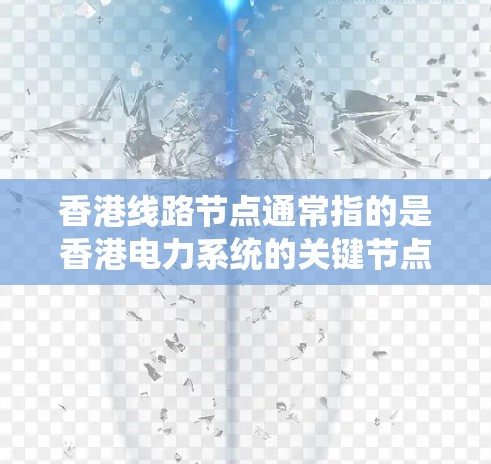 香港线路节点通常指的是香港电力系统的关键节点或电力供应的分布点。在一国两制的框架下，香港拥有自己的电力供应网络，这些节点是电力系统的重要组成部分。以下是一些可能涉及的方面