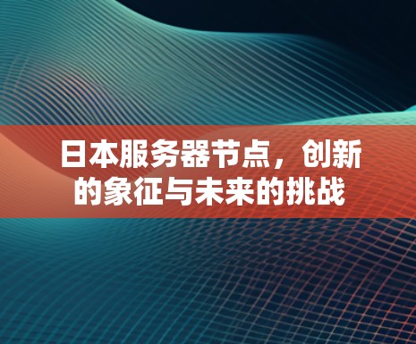 日本服务器节点,创新的象征与未来的挑战