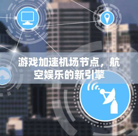 游戏加速机场节点，航空娱乐的新引擎