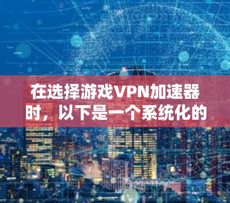 在选择游戏VPN加速器时，以下是一个系统化的指导步骤